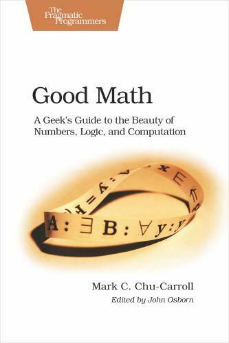 Good Math : A Geek's Guide to the Beauty of Numbers, Logic, and Computation by Mark C. Chu-Carroll